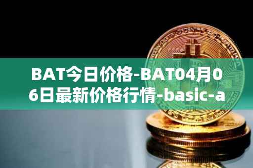 BAT今日价格-BAT04月06日最新价格行情-basic-attention-token最新走势消息