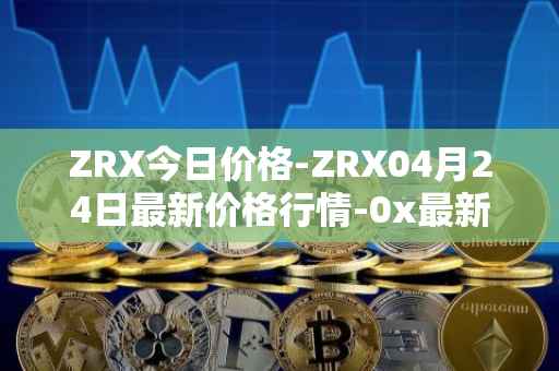 ZRX今日价格-ZRX04月24日最新价格行情-0x最新走势消息