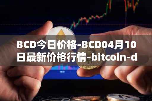 BCD今日价格-BCD04月10日最新价格行情-bitcoin-diamond最新走势消息