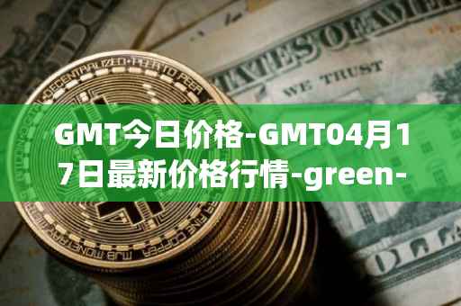 GMT今日价格-GMT04月17日最新价格行情-green-metaverse最新走势消息