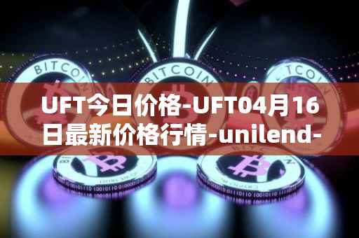 UFT今日价格-UFT04月16日最新价格行情-unilend-finance最新走势消息