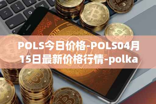 POLS今日价格-POLS04月15日最新价格行情-polkastarter最新走势消息