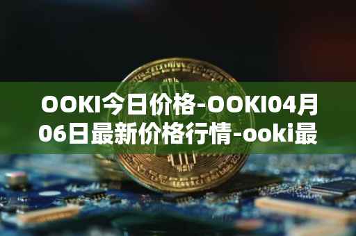 OOKI今日价格-OOKI04月06日最新价格行情-ooki最新走势消息