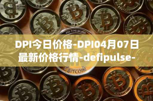 DPI今日价格-DPI04月07日最新价格行情-defipulse-index最新走势消息