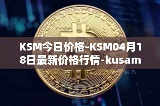KSM今日价格-KSM04月18日最新价格行情-kusama最新走势消息