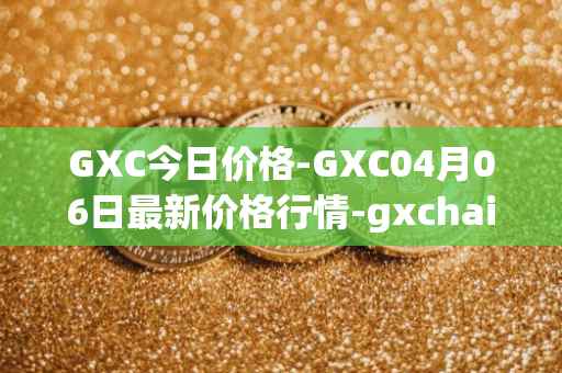 GXC今日价格-GXC04月06日最新价格行情-gxchain最新走势消息