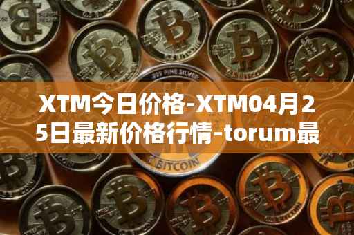 XTM今日价格-XTM04月25日最新价格行情-torum最新走势消息