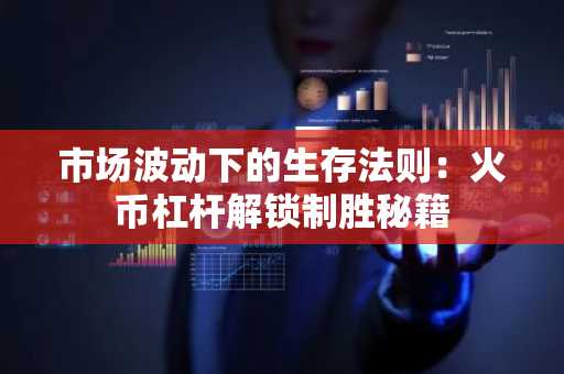 市场波动下的生存法则：火币杠杆解锁制胜秘籍