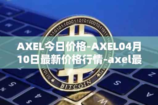 AXEL今日价格-AXEL04月10日最新价格行情-axel最新走势消息