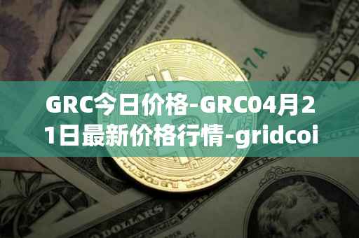 GRC今日价格-GRC04月21日最新价格行情-gridcoin最新走势消息