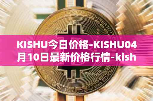 KISHU今日价格-KISHU04月10日最新价格行情-kishu-inu最新走势消息