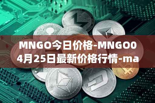 MNGO今日价格-MNGO04月25日最新价格行情-mango-markets最新走势消息