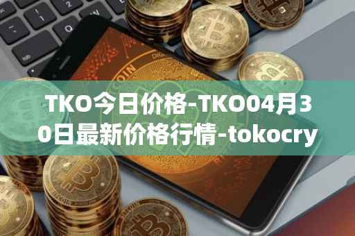 TKO今日价格-TKO04月30日最新价格行情-tokocrypto最新走势消息