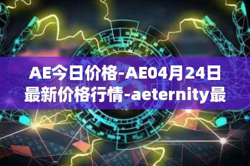 AE今日价格-AE04月24日最新价格行情-aeternity最新走势消息