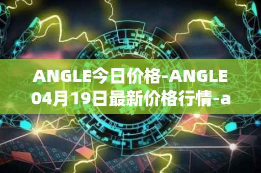 ANGLE今日价格-ANGLE04月19日最新价格行情-anglelabs最新走势消息