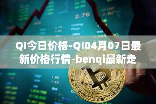QI今日价格-QI04月07日最新价格行情-benqi最新走势消息