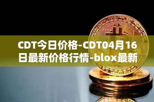 CDT今日价格-CDT04月16日最新价格行情-blox最新走势消息