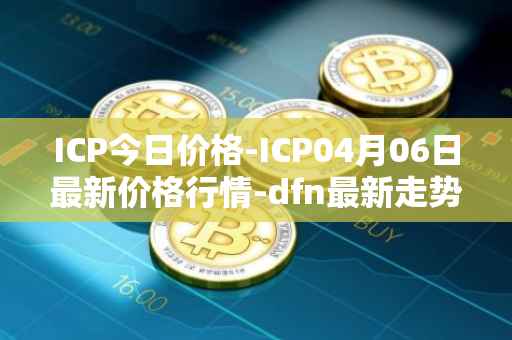 ICP今日价格-ICP04月06日最新价格行情-dfn最新走势消息