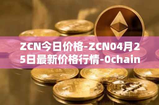 ZCN今日价格-ZCN04月25日最新价格行情-0chain最新走势消息