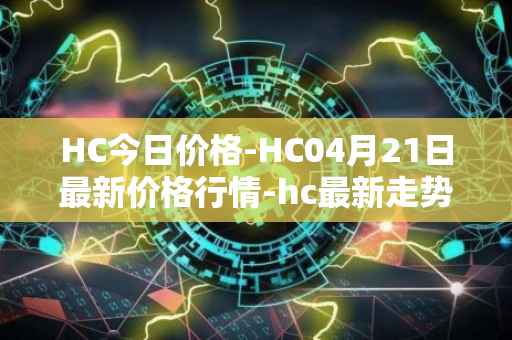 HC今日价格-HC04月21日最新价格行情-hc最新走势消息