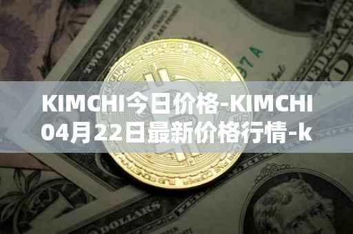 KIMCHI今日价格-KIMCHI04月22日最新价格行情-kimchi-finance最新走势消息
