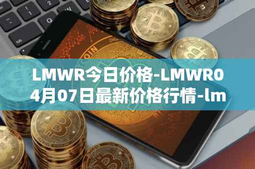 LMWR今日价格-LMWR04月07日最新价格行情-lmwr最新走势消息