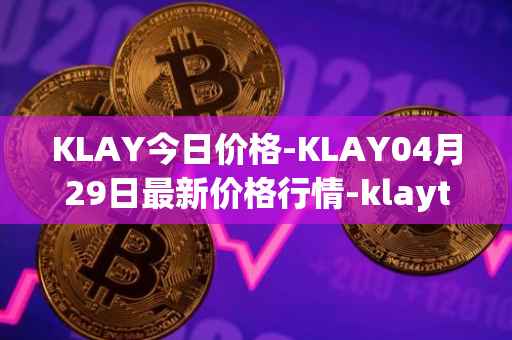 KLAY今日价格-KLAY04月29日最新价格行情-klaytn最新走势消息