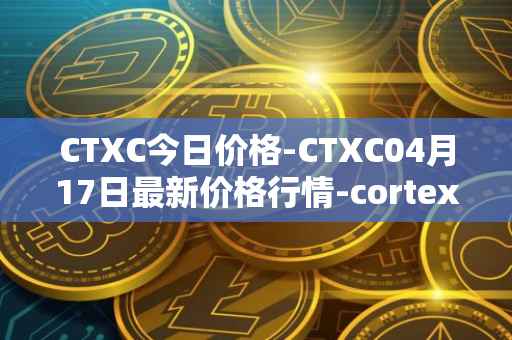 CTXC今日价格-CTXC04月17日最新价格行情-cortex最新走势消息