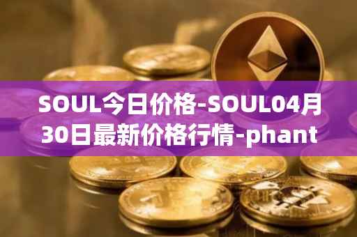 SOUL今日价格-SOUL04月30日最新价格行情-phantasma最新走势消息
