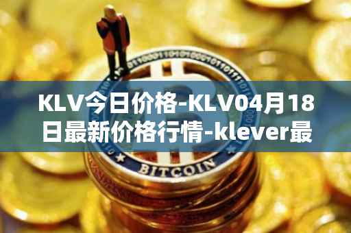 KLV今日价格-KLV04月18日最新价格行情-klever最新走势消息