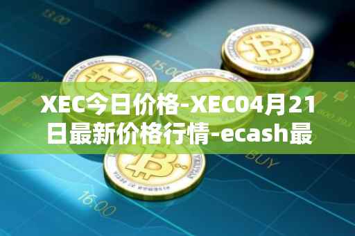 XEC今日价格-XEC04月21日最新价格行情-ecash最新走势消息