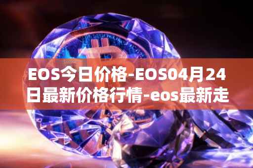 EOS今日价格-EOS04月24日最新价格行情-eos最新走势消息