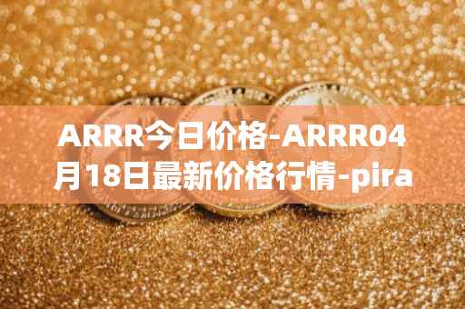 ARRR今日价格-ARRR04月18日最新价格行情-pirate-chain最新走势消息