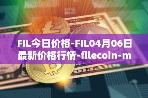 FIL今日价格-FIL04月06日最新价格行情-filecoin-mainnet最新走势消息