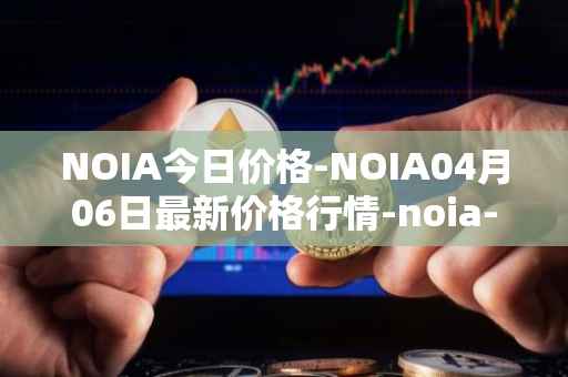 NOIA今日价格-NOIA04月06日最新价格行情-noia-network最新走势消息