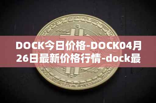 DOCK今日价格-DOCK04月26日最新价格行情-dock最新走势消息