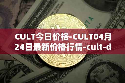 CULT今日价格-CULT04月24日最新价格行情-cult-dao最新走势消息