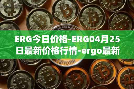 ERG今日价格-ERG04月25日最新价格行情-ergo最新走势消息