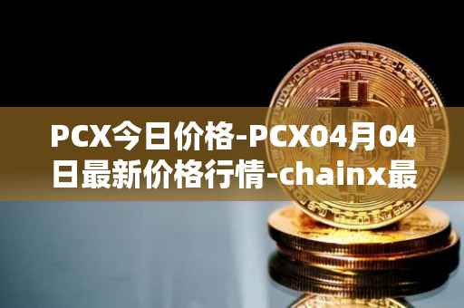 PCX今日价格-PCX04月04日最新价格行情-chainx最新走势消息