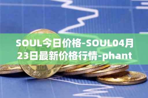 SOUL今日价格-SOUL04月23日最新价格行情-phantasma最新走势消息
