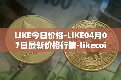 LIKE今日价格-LIKE04月07日最新价格行情-likecoin最新走势消息