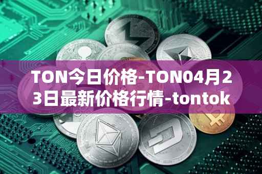 TON今日价格-TON04月23日最新价格行情-tontoken最新走势消息