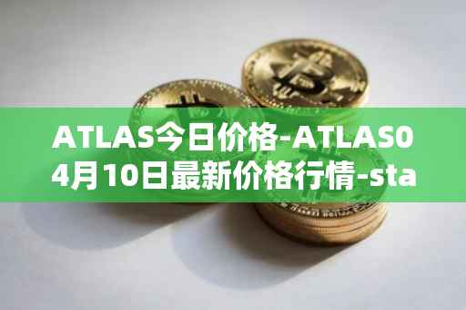 ATLAS今日价格-ATLAS04月10日最新价格行情-star-atlas最新走势消息