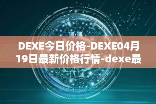 DEXE今日价格-DEXE04月19日最新价格行情-dexe最新走势消息