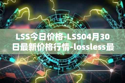 LSS今日价格-LSS04月30日最新价格行情-lossless最新走势消息