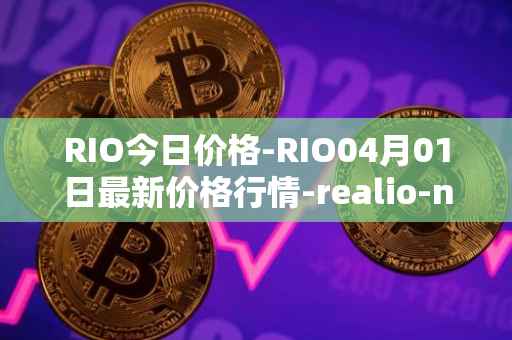 RIO今日价格-RIO04月01日最新价格行情-realio-network最新走势消息