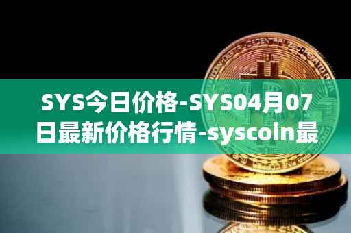 SYS今日价格-SYS04月07日最新价格行情-syscoin最新走势消息