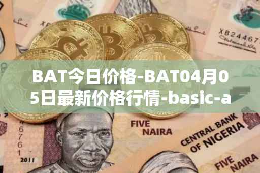 BAT今日价格-BAT04月05日最新价格行情-basic-attention-token最新走势消息