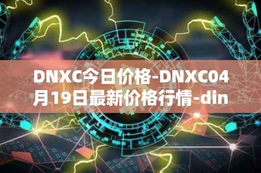 DNXC今日价格-DNXC04月19日最新价格行情-dinox最新走势消息