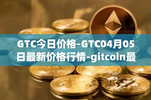 GTC今日价格-GTC04月05日最新价格行情-gitcoin最新走势消息